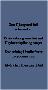 Tekstboks: Gert Kjersgaard Juhl  solomusiker.
19 rs erfaring som Guitarist, Keyboardspiller og sanger.
Stor erfaring i familie fester, receptioner osv.
Mvh. Gert Kjersgaard Juhl
